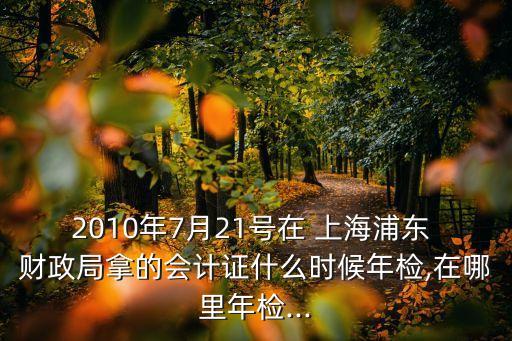 2010年7月21號在 上海浦東 財(cái)政局拿的會(huì)計(jì)證什么時(shí)候年檢,在哪里年檢...