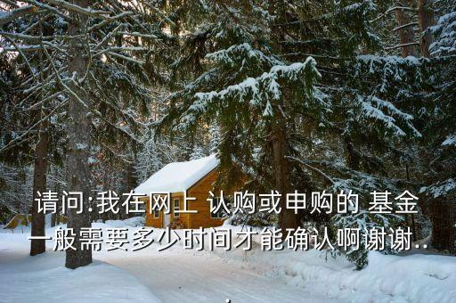 請問:我在網(wǎng)上 認(rèn)購或申購的 基金一般需要多少時間才能確認(rèn)啊謝謝...