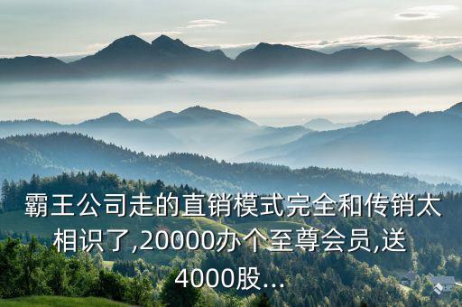  霸王公司走的直銷(xiāo)模式完全和傳銷(xiāo)太相識(shí)了,20000辦個(gè)至尊會(huì)員,送4000股...