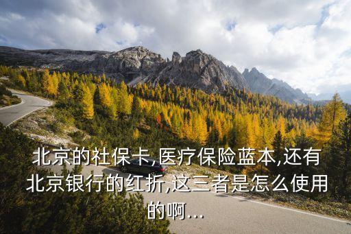  北京的社?？?醫(yī)療保險(xiǎn)藍(lán)本,還有 北京銀行的紅折,這三者是怎么使用的啊...