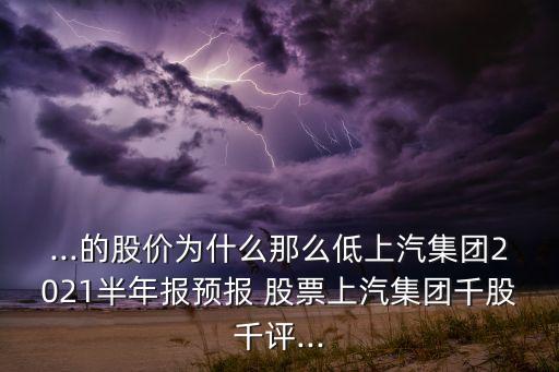 ...的股價為什么那么低上汽集團(tuán)2021半年報預(yù)報 股票上汽集團(tuán)千股千評...