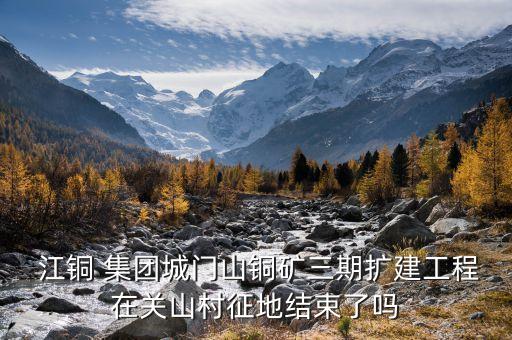  江銅 集團城門山銅礦三期擴建工程在關山村征地結束了嗎
