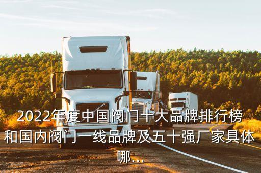 2022年度中國閥門十大品牌排行榜和國內閥門一線品牌及五十強廠家具體哪...