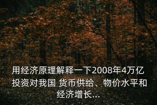 用經(jīng)濟(jì)原理解釋一下2008年4萬億 投資對(duì)我國 貨幣供給、物價(jià)水平和經(jīng)濟(jì)增長...