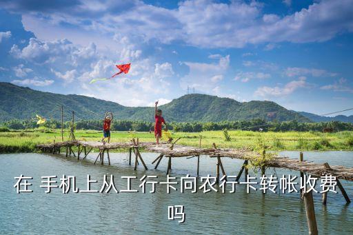 在 手機(jī)上從工行卡向農(nóng)行卡轉(zhuǎn)帳收費(fèi)嗎