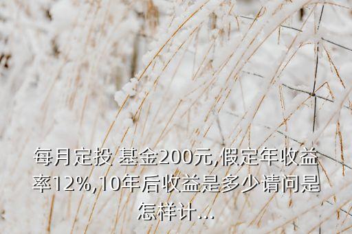 每月定投 基金200元,假定年收益率12%,10年后收益是多少請(qǐng)問是怎樣計(jì)...