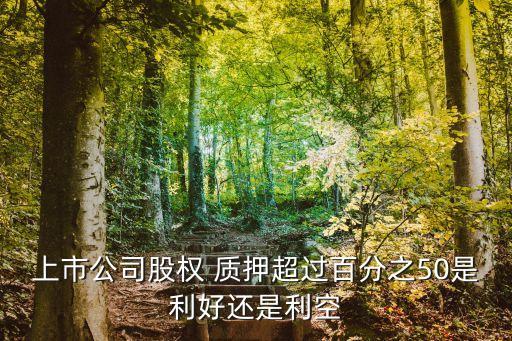 上市公司股權 質(zhì)押超過百分之50是利好還是利空