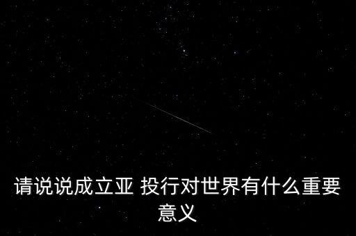 請(qǐng)說(shuō)說(shuō)成立亞 投行對(duì)世界有什么重要意義