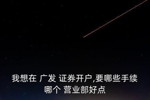 我想在 廣發(fā) 證券開戶,要哪些手續(xù)哪個 營業(yè)部好點(diǎn)