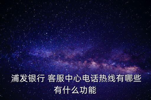  浦發(fā)銀行 客服中心電話(huà)熱線(xiàn)有哪些有什么功能