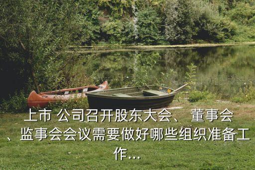  上市 公司召開股東大會(huì)、 董事會(huì)、監(jiān)事會(huì)會(huì)議需要做好哪些組織準(zhǔn)備工作...