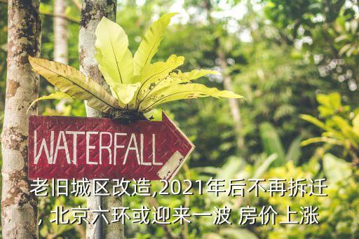 老舊城區(qū)改造,2021年后不再拆遷, 北京六環(huán)或迎來(lái)一波 房?jī)r(jià)上漲