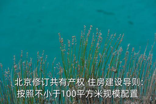  北京修訂共有產權 住房建設導則:按照不小于100平方米規(guī)模配置