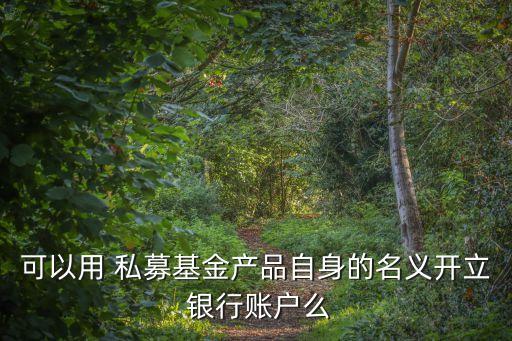 可以用 私募基金產(chǎn)品自身的名義開(kāi)立 銀行賬戶么
