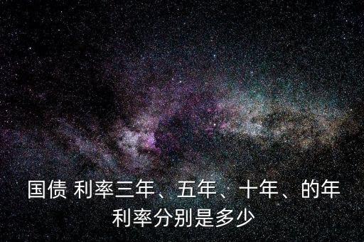  國(guó)債 利率三年、五年、十年、的年 利率分別是多少