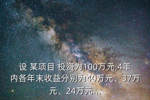 設(shè) 某項(xiàng)目 投資為100萬(wàn)元,4年內(nèi)各年末收益分別為40萬(wàn)元、37萬(wàn)元、24萬(wàn)元...