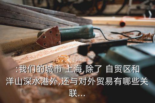 :我們的城市 上海,除了 自貿(mào)區(qū)和洋山深水港外,還與對外貿(mào)易有哪些關(guān)聯(lián)...