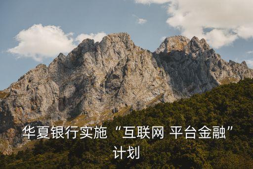  華夏銀行實(shí)施“互聯(lián)網(wǎng) 平臺金融”計(jì)劃