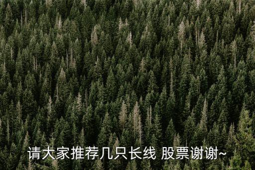 請(qǐng)大家推薦幾只長(zhǎng)線(xiàn) 股票謝謝~