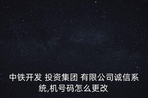 中鐵開發(fā) 投資集團(tuán) 有限公司誠(chéng)信系統(tǒng),機(jī)號(hào)碼怎么更改