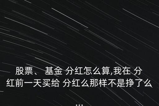 股票、 基金 分紅怎么算,我在 分紅前一天買(mǎi)給 分紅么那樣不是掙了么...