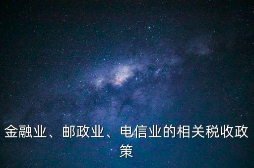 金融業(yè)、郵政業(yè)、電信業(yè)的相關(guān)稅收政策