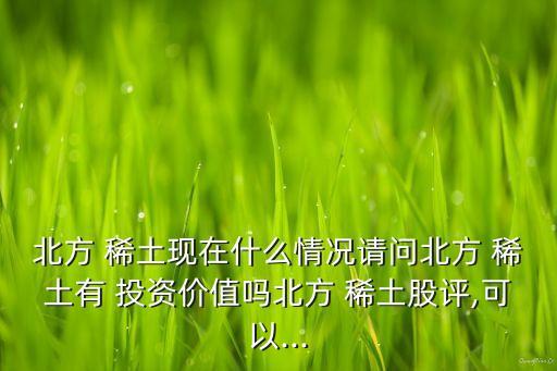 北方 稀土現(xiàn)在什么情況請問北方 稀土有 投資價(jià)值嗎北方 稀土股評,可以...